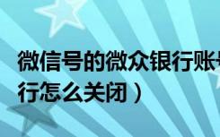 微信号的微众银行账号怎么关闭（微信微众银行怎么关闭）