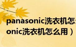 panasonic洗衣机怎么用全自动滚筒（panasonic洗衣机怎么用）