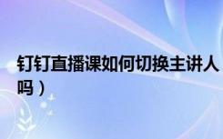 钉钉直播课如何切换主讲人（钉钉直播手机和电脑可以切换吗）