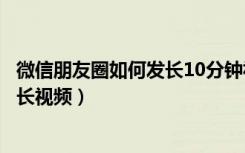 微信朋友圈如何发长10分钟视频（微信朋友圈如何发十分钟长视频）