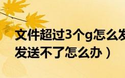 文件超过3个g怎么发送邮箱（文件太大邮箱发送不了怎么办）