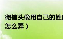 微信头像用自己的姓氏怎么弄（微信姓氏头像怎么弄）