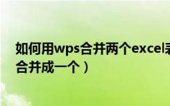 如何用wps合并两个excel表格内容（wps怎么把两个表格合并成一个）