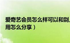 爱奇艺会员怎么样可以和别人分享（爱奇艺会员可以几个人用怎么分享）