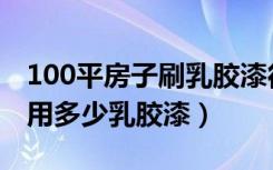 100平房子刷乳胶漆得多少桶（100平的房子用多少乳胶漆）