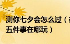 测你七夕会怎么过（微信测测你七夕会发生的五件事在哪玩）