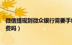 微信提现到微众银行需要手续费吗（微信转微众银行要手续费吗）