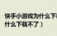 快手小游戏为什么下载不了啦（快手小游戏为什么下载不了）