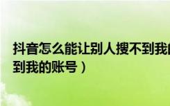 抖音怎么能让别人搜不到我的账号（抖音怎么让别人搜索不到我的账号）