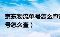 京东物流单号怎么查询物流（京东物流查询单号怎么查）