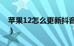 苹果12怎么更新抖音（苹果12怎么更新软件）