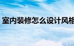 室内装修怎么设计风格（室内装修怎么设计）