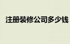 注册装修公司多少钱（怎么注册装修公司）