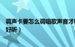 调声卡要怎么调唱歌声音才标准（用声卡唱歌怎么调声音才好听）