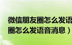 微信朋友圈怎么发语音消息（2018微信朋友圈怎么发语音消息）