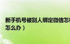 新手机号被别人绑定微信怎样解绑（新手机号被人绑定微信怎么办）