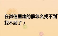 在微信里建的群怎么找不到了在哪里（在微信里建的群怎么找不到了）