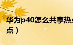 华为p40怎么共享热点（华为手机如何共享热点）