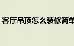 客厅吊顶怎么装修简单（客厅吊顶怎么装修）