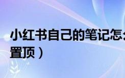 小红书自己的笔记怎么置顶（小红书笔记怎么置顶）