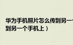 华为手机照片怎么传到另一个手机（怎么把手机里的照片传到另一个手机上）