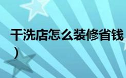 干洗店怎么装修省钱（干洗店怎么装修省时间）