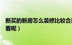 新买的新房怎么装修比较合适（刚买的新房怎么装修才能好看呢）