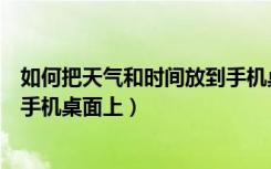 如何把天气和时间放到手机桌面上（怎么把天气和时间移到手机桌面上）