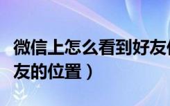 微信上怎么看到好友位置（微信怎么能定位好友的位置）