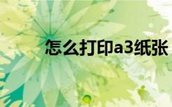 怎么打印a3纸张（怎么打印a3纸）