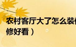 农村客厅大了怎么装修好看（农村客厅怎么装修好看）