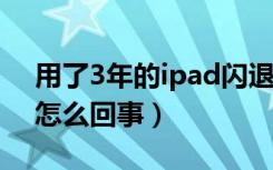 用了3年的ipad闪退为什么（ipad总是闪退怎么回事）