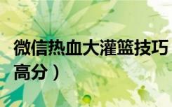 微信热血大灌篮技巧（微信热血大灌篮怎么得高分）