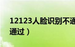 12123人脸识别不通过（为什么人脸识别不通过）