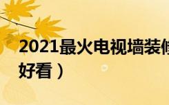 2021最火电视墙装修（电视墙要怎么装修才好看）