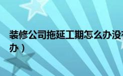 装修公司拖延工期怎么办没有合同（装修公司拖延工期怎么办）