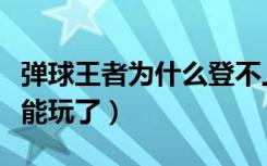 弹球王者为什么登不上去（弹球王者为什么不能玩了）