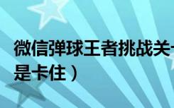 微信弹球王者挑战关卡（微信弹球王者怎么老是卡住）