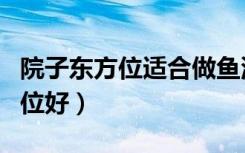 院子东方位适合做鱼池吗（鱼池在院子哪个方位好）