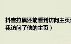 抖音拉黑还能看到访问主页记录吗（抖音如何不让别人看到我访问了他的主页）