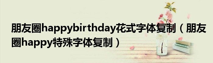 朋友圈happybirthday花式字体复制 朋友圈happy特殊字体复制 51房产网