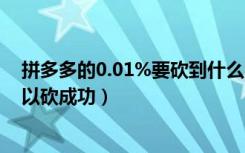 拼多多的0.01%要砍到什么时候（拼多多00.01还差多少可以砍成功）