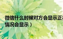 微信什么时候对方会显示正在输入（微信对方正在输入什么情况会显示）