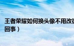 王者荣耀如何换头像不用改微信（2018微信不能改头像怎么回事）