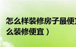 怎么样装修房子最便宜还最时尚（自家房子怎么装修便宜）