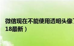 微信现在不能使用透明头像了吗（微信头像透明图片素材2018最新）