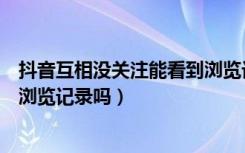 抖音互相没关注能看到浏览记录吗（抖音不互相关注能看到浏览记录吗）