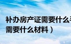 补办房产证需要什么手续和材料（补办房产证需要什么材料）