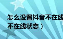 怎么设置抖音不在线的状态（ 如何设置抖音不在线状态）