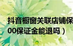 抖音橱窗关联店铺保证金是什么（抖音橱窗500保证金能退吗）